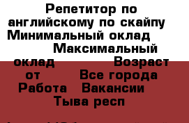 Репетитор по английскому по скайпу › Минимальный оклад ­ 25 000 › Максимальный оклад ­ 45 000 › Возраст от ­ 18 - Все города Работа » Вакансии   . Тыва респ.